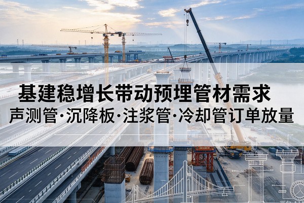 阿拉尔基建稳增长带动预埋监测管材需求,声测管、沉降板、注浆管订单持续放量
